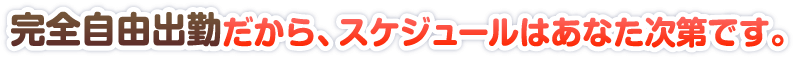 完全自由出勤だから、スケジュールはあなら次第です。