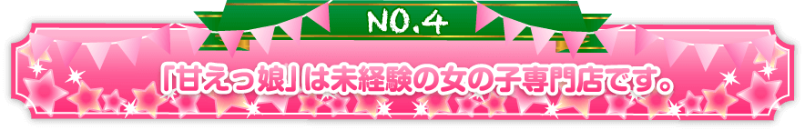 「甘えっ娘」は未経験の女の子専門店です。