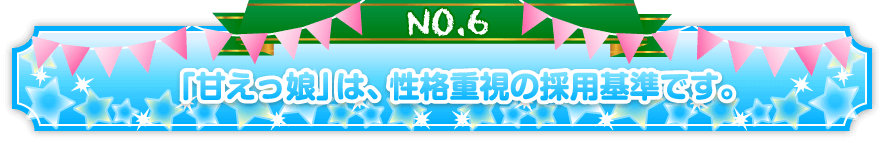 「甘えっ娘」は、性格重視の採用基準です。