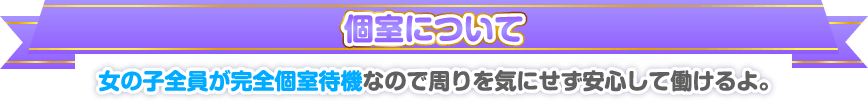 個室について。女の子全員が完全個室待機なので周りを気にせず安心して働けるよ。